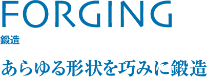 FORGING 鍛造 あらゆる形状を巧みに鍛造